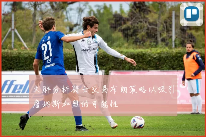 文胖分析骑士交易布朗策略以吸引詹姆斯加盟的可能性