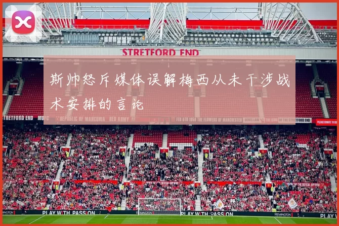 斯帅怒斥媒体误解梅西从未干涉战术安排的言论