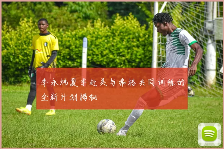 李永炜夏季赴美与弗格共同训练的全新计划揭秘