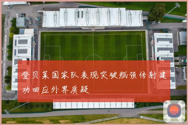 登贝莱国家队表现突破瓶颈传射建功回应外界质疑
