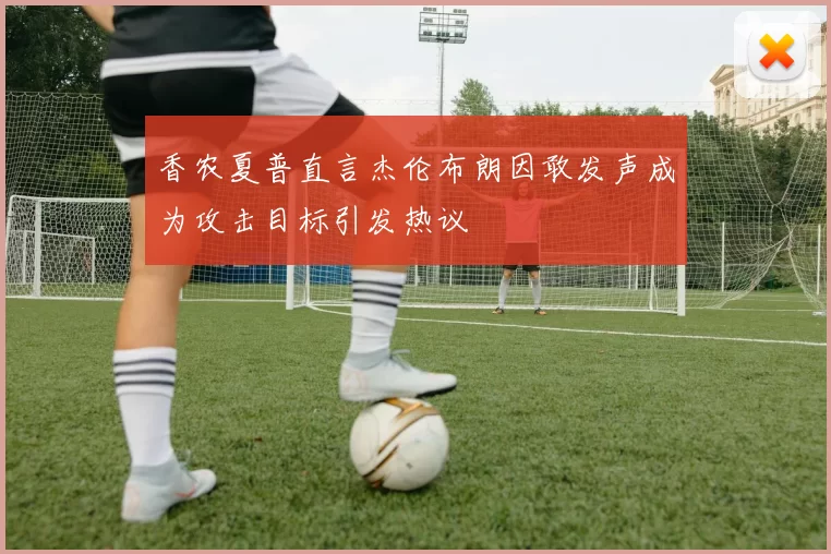 香农夏普直言杰伦布朗因敢发声成为攻击目标引发热议
