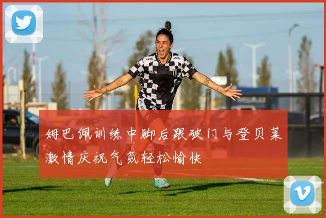 姆巴佩训练中脚后跟破门与登贝莱激情庆祝气氛轻松愉快
