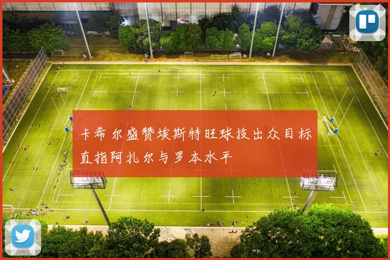 卡希尔盛赞埃斯特旺球技出众目标直指阿扎尔与罗本水平